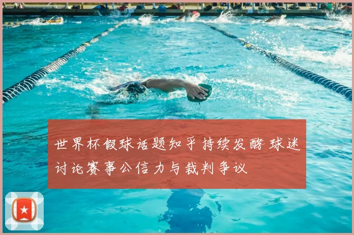 世界杯假球话题知乎持续发酵 球迷讨论赛事公信力与裁判争议