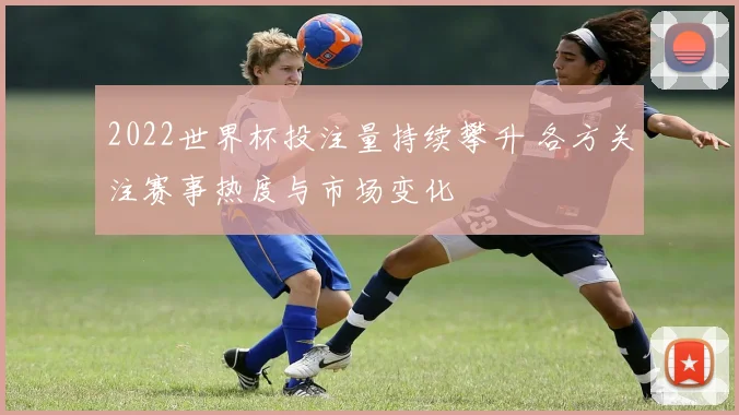 2022世界杯投注量持续攀升 各方关注赛事热度与市场变化