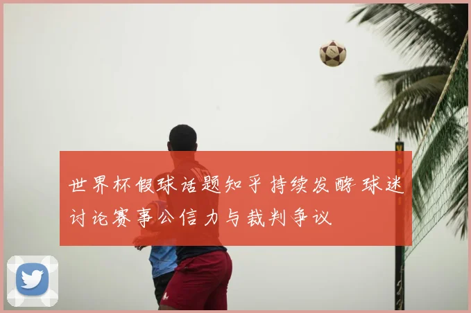 世界杯假球话题知乎持续发酵 球迷讨论赛事公信力与裁判争议