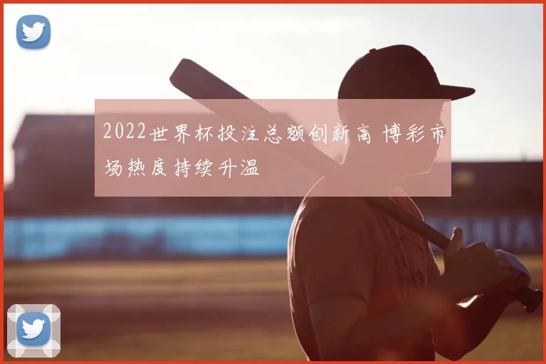 2022世界杯投注总额创新高 博彩市场热度持续升温