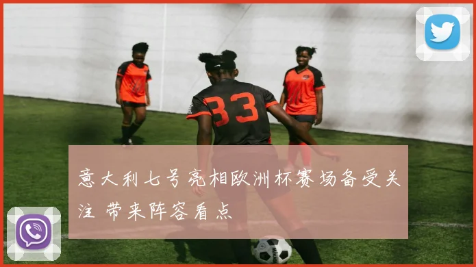 意大利七号亮相欧洲杯赛场备受关注 带来阵容看点