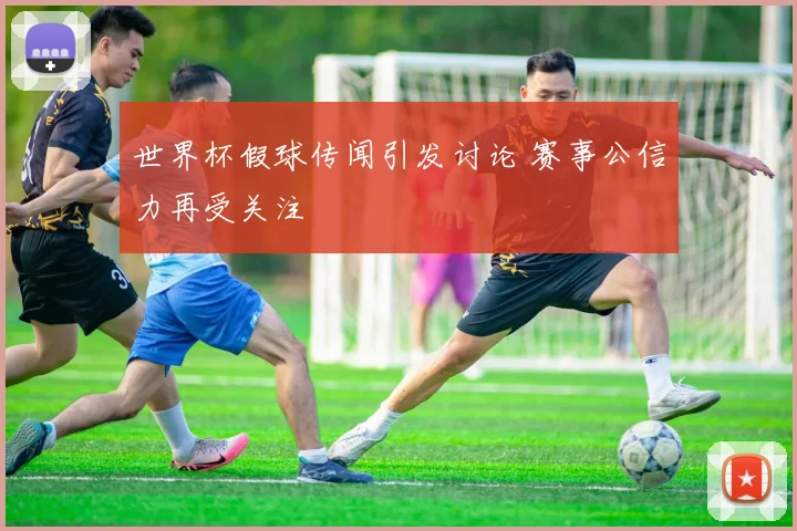 世界杯假球传闻引发讨论 赛事公信力再受关注