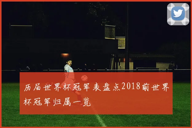 历届世界杯冠军表盘点2018前世界杯冠军归属一览