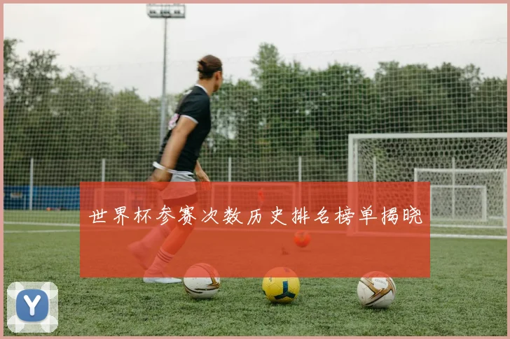 世界杯参赛次数历史排名榜单揭晓