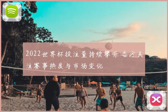 2022世界杯投注量持续攀升 各方关注赛事热度与市场变化