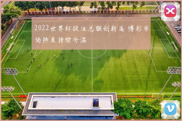 2022世界杯投注总额创新高 博彩市场热度持续升温
