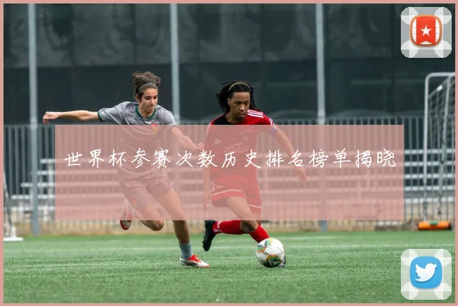 世界杯参赛次数历史排名榜单揭晓