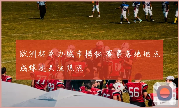欧洲杯举办城市揭秘 赛事落地地点成球迷关注焦点